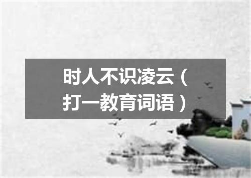 时人不识凌云（打一教育词语）