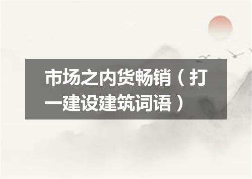 市场之内货畅销（打一建设建筑词语）