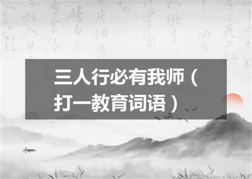 三人行必有我师（打一教育词语）