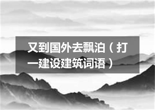 又到国外去飘泊（打一建设建筑词语）