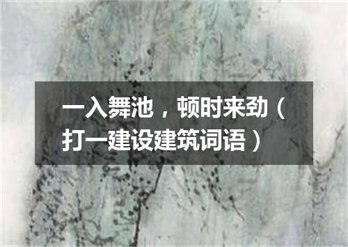 一入舞池，顿时来劲（打一建设建筑词语）