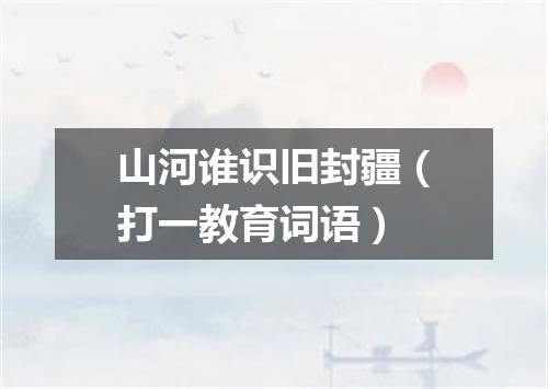 山河谁识旧封疆（打一教育词语）