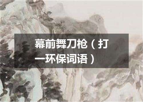 幕前舞刀枪（打一环保词语）