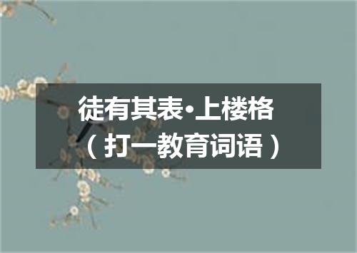 徒有其表·上楼格（打一教育词语）