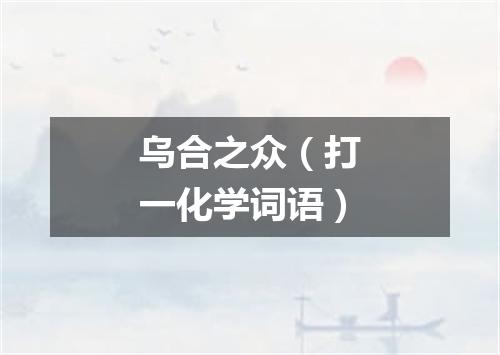 乌合之众（打一化学词语）