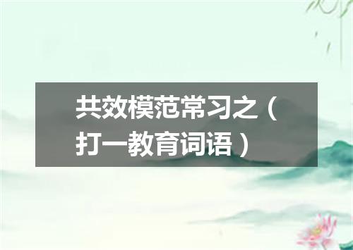 共效模范常习之（打一教育词语）