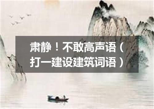 肃静！不敢高声语（打一建设建筑词语）