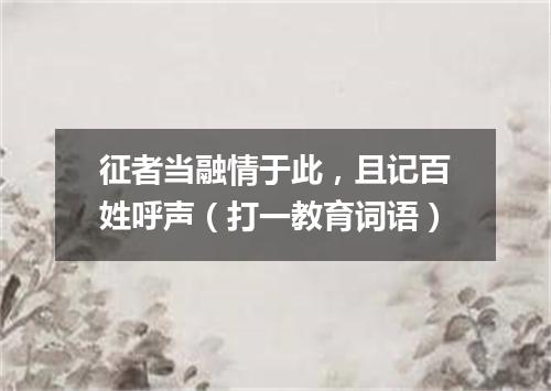 征者当融情于此，且记百姓呼声（打一教育词语）