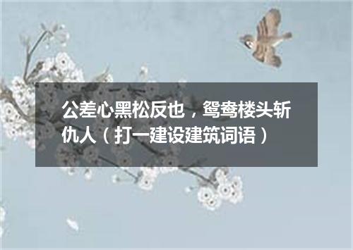 公差心黑松反也，鸳鸯楼头斩仇人（打一建设建筑词语）