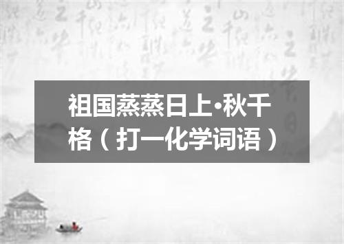 祖国蒸蒸日上·秋千格（打一化学词语）