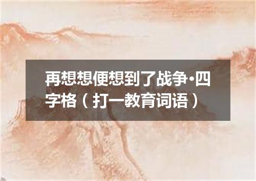 再想想便想到了战争·四字格（打一教育词语）