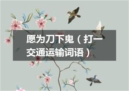 愿为刀下鬼（打一交通运输词语）