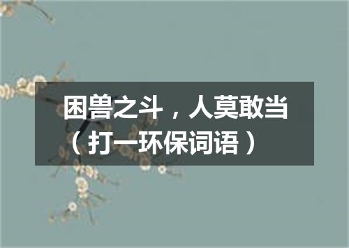 困兽之斗，人莫敢当（打一环保词语）