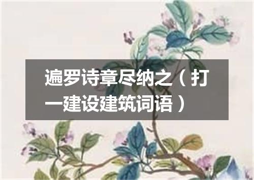 遍罗诗章尽纳之（打一建设建筑词语）