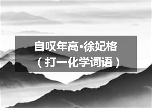 自叹年高·徐妃格（打一化学词语）