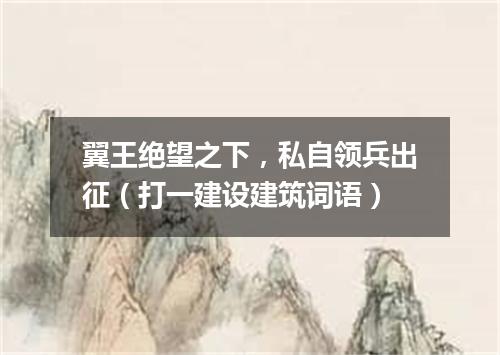 翼王绝望之下，私自领兵出征（打一建设建筑词语）