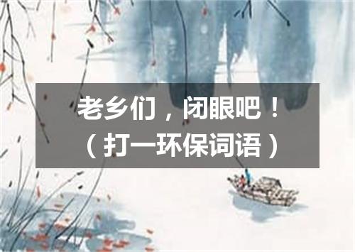 老乡们，闭眼吧！（打一环保词语）