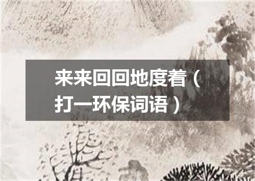 来来回回地度着（打一环保词语）