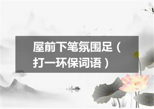 屋前下笔氛围足（打一环保词语）