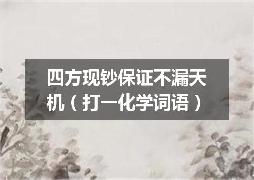四方现钞保证不漏天机（打一化学词语）