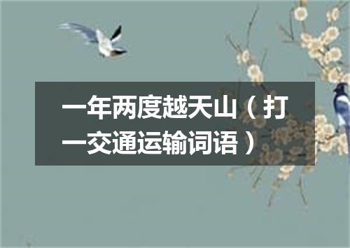 一年两度越天山（打一交通运输词语）