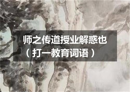 师之传道授业解惑也（打一教育词语）