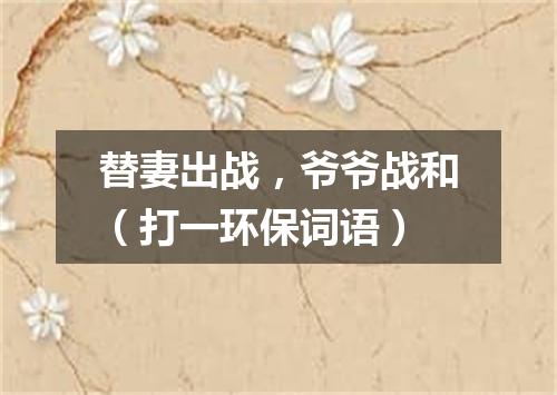 替妻出战，爷爷战和（打一环保词语）