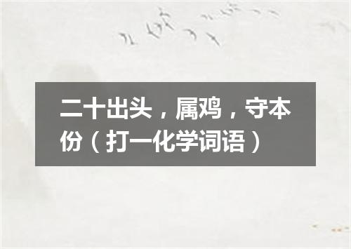 二十出头，属鸡，守本份（打一化学词语）