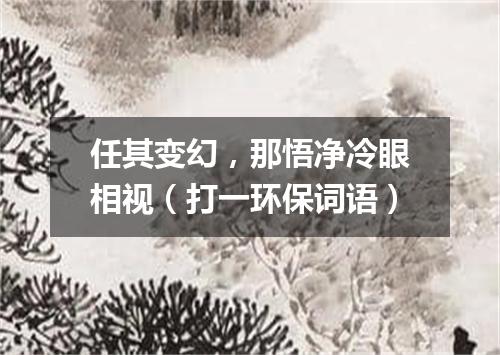 任其变幻，那悟净冷眼相视（打一环保词语）