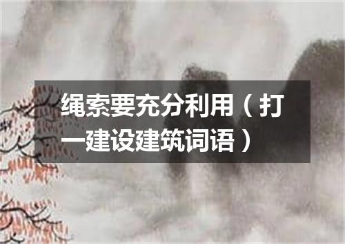 绳索要充分利用（打一建设建筑词语）