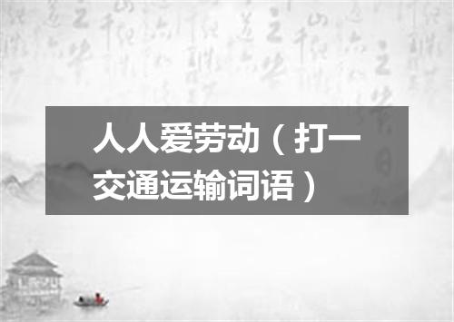 人人爱劳动（打一交通运输词语）