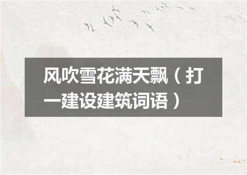 风吹雪花满天飘（打一建设建筑词语）