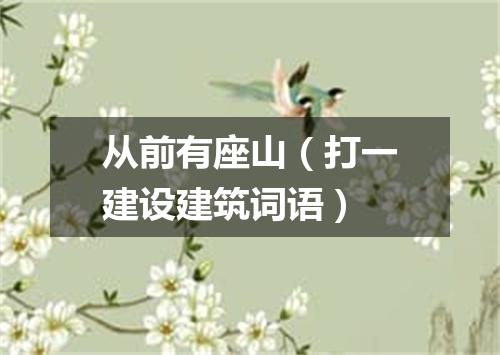 从前有座山（打一建设建筑词语）
