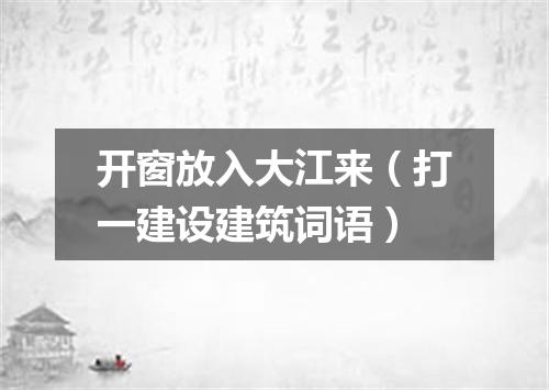 开窗放入大江来（打一建设建筑词语）