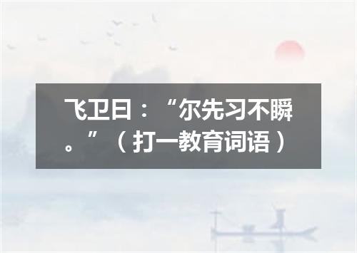 飞卫曰：“尔先习不瞬。”（打一教育词语）