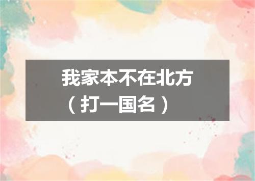 我家本不在北方（打一国名）
