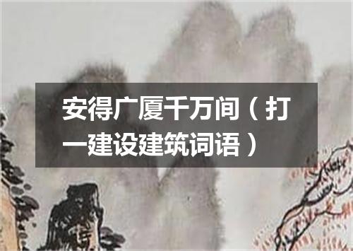 安得广厦千万间（打一建设建筑词语）
