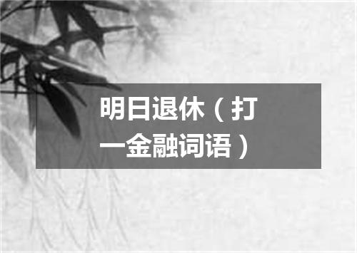 明日退休（打一金融词语）