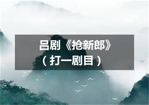 吕剧《抢新郎》（打一剧目）
