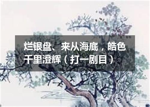 烂银盘、来从海底，皓色千里澄辉（打一剧目）