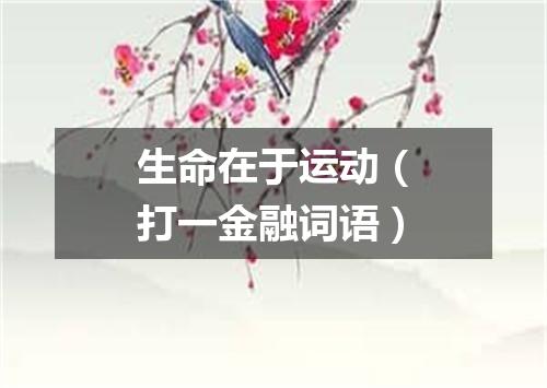 生命在于运动（打一金融词语）
