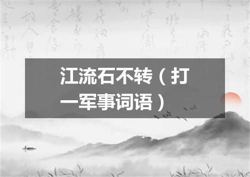 江流石不转（打一军事词语）