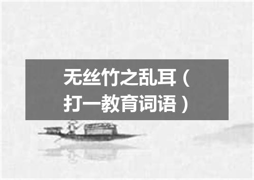 无丝竹之乱耳（打一教育词语）