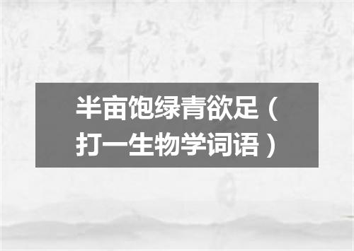 半亩饱绿青欲足（打一生物学词语）