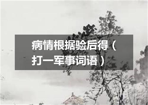 病情根据验后得（打一军事词语）