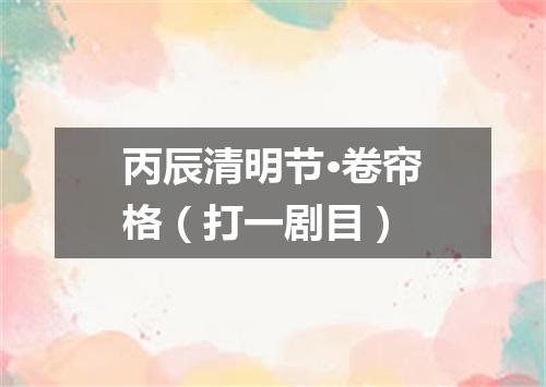 丙辰清明节·卷帘格（打一剧目）