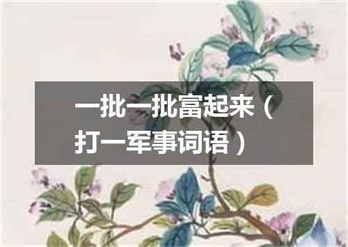 一批一批富起来（打一军事词语）