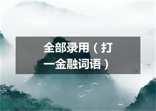 全部录用（打一金融词语）