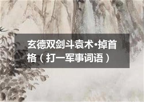 玄德双剑斗袁术·掉首格（打一军事词语）