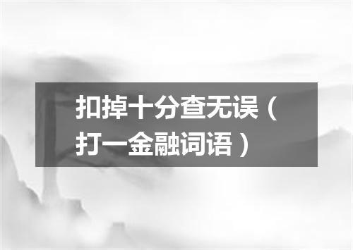 扣掉十分查无误（打一金融词语）